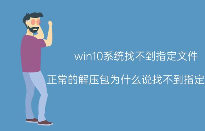 win10系统找不到指定文件 正常的解压包为什么说找不到指定文件？